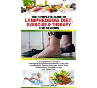 THE COMPLETE GUIDE TO LYMPHEDEMA DIET, EXERCISE & THERAPY FOR SENIORS: A Comprehensive Guide to Managing Lymphedema for Seniors Living: with ... Nutritious Curated Recipes and a Meal Plan