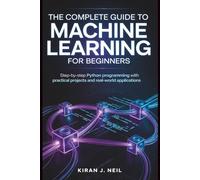 The Complete Guide To Machine Learning For Beginners: Step-by-Step Python Programming with Practical Projects and Real-World Applications