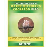 THE COMPLETE GUIDE TO MAJOR MITCHELL’S COCKATOO BIRD: CHOOSING, PREPARING FOR, HOUSE TRAINING, GROOMING, FEEDING, CARING FOR AND LOVING YOUR NEW MAJOR MITCHELL'S COCKATOO BIRD