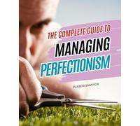 The Complete Guide to Managing Perfectionism: A Compassionate Journey To Release Unrealistic Standards Embrace Self Love And Reclaim Joy In The Messy Beautiful Imperfection Of Being Human