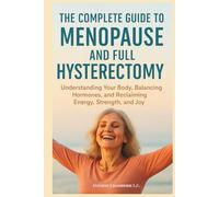 THE COMPLETE GUIDE TO MENOPAUSE AND FULL HYSTERECTOMY:: Understanding Your Body, Balancing Hormones and Reclaiming Energy, Strength and Joy