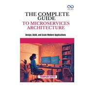 THE COMPLETE GUIDE TO MICROSERVICES ARCHITECTURE: Design, Build, and Scale Modern Applications