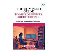 THE COMPLETE GUIDE TO MICROSERVICES ARCHITECTURE: Design, Build, and Scale Modern Applications