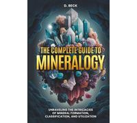 The Complete Guide to Mineralogy: Unraveling the Intricacies of Mineral Formation, Classification, and Utilization