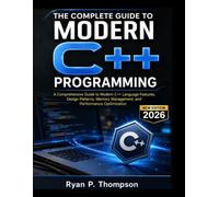 The Complete Guide to Modern C++ programming: A Comprehensive Guide to Modern C++ Language Features, Design Patterns, Memory Management, and Performance Optimization