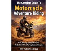 The Complete Guide To Motorcycle Adventure Riding: Skills, Planning, And Gear Strategies For Confident Off-Road And Long-Distance Motorcycle Travel