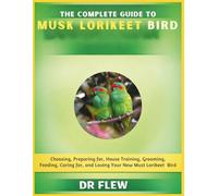 THE COMPLETE GUIDE TO MUSK LORIKEET BIRD: CHOOSING, PREPARING FOR, HOUSE TRAINING, GROOMING, FEEDING, CARING FOR AND LOVING YOUR NEW MUSK LORIKEET BIRD