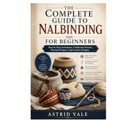 The Complete Guide to Nalbinding for Beginners: Step-by-Step Techniques, Traditional Stitches, Practical Projects, and Creative Designs