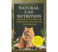 The Complete Guide to Natural Cat Nutrition: Improve your Cat’s Health with a Moisture Rich Diet and Avoid Urinary Blockage