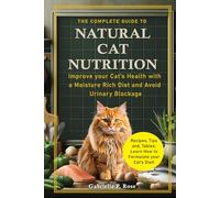 The Complete Guide to Natural Cat Nutrition: Improve your Cat’s Health with a Moisture Rich Diet and Avoid Urinary Blockage