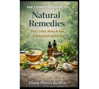 The Complete Guide to Natural Remedies: Flu, Colds, Body Aches & Enhanced Immunity