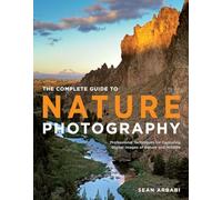 The Complete Guide to Nature Photography: Professional Techniques for Capturing Digital Images of Nature and Wildlife
