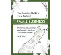 The Complete Guide to New Zealand Small Business: Everything you need to know about buying, running, selling or growing a small business in New Zealand - and everything in between