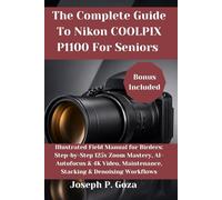 The Complete Guide To Nikon COOLPIX P1100 For Seniors: Illustrated Field Manual for Birders: Step-by-Step 125x Zoom Mastery, AI-Autofocus & 4K Video, Maintenance, Stacking & Denoising Workflows