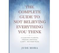 The Complete Guide to Not Believing Everything You Think: A clear path to mental freedom, emotional clarity, and inner peace.