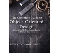 The Complete Guide to Object-Oriented Design: Principles, Methodologies, Tools, and Future Directions