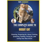 THE COMPLETE GUIDE TO OCICAT CAT: CHOOSING, PREPARING FOR, HOUSE TRAINING, GROOMING, FEEDING, CARING FOR AND LOVING YOUR NEW OCICAT