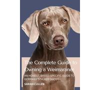 The Complete Guide to Owning a Weimaraner: Everything You Need to Know to Raise, Train, and Love Your Weimaraner