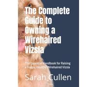 The Complete Guide to Owning a Wirehaired Vizsla: The Essential Handbook for Raising a Happy, Healthy Wirehaired Vizsla