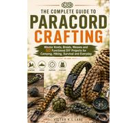 The Complete Guide to Paracord Crafting: Master Knots, Braids, Weaves and 50 Functional DIY Projects for Camping, Hiking, Survival and Everyday