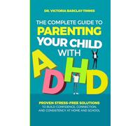 The Complete Guide to Parenting Your Child with ADHD: Proven Stress-Free Solutions to Build Confidence, Consistency, and Connection at Home and School