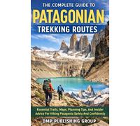 The Complete Guide To Patagonian Trekking Routes: Essential Trails, Maps, Planning Tips, And Insider Advice For Hiking Patagonia Safely And Confidently