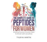 THE COMPLETE GUIDE TO PEPTIDES FOR WOMEN: Unlocking the Power of Protein Chains for Female Health and Wellness