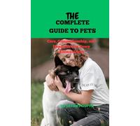 THE COMPLETE GUIDE TO PETS: Care, Companionship, and Happiness for Every Animal Lover