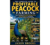 THE COMPLETE GUIDE TO PROFITABLE PEACOCK FARMING: Expert Techniques for Breeding, Housing, Feeding, Health Management, and Building a Successful Peafowl Farming Business