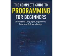 The Complete Guide to Programming for Beginners: Understand Languages, Algorithms, Data, and Software Design