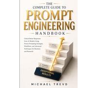 The Complete Guide To Prompt Engineering Handbook: Unlock Better Responses from AI Models Using Proven Prompting Strategies, Workflows, and Advanced Techniques for Business and Research