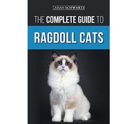 The Complete Guide to Ragdoll Cats: Choosing, Preparing for, House Training, Grooming, Feeding, Caring for, and Loving Your New Ragdoll Cat