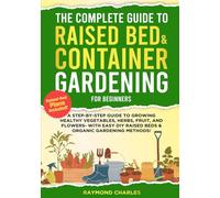 The Complete Guide to Raised Bed & Container Gardening for Beginners: A Step-by-Step Guide to Growing Healthy Vegetables, Herbs, Fruit, and Flowers - With Easy DIY Raised Beds & Organic Gardening!!