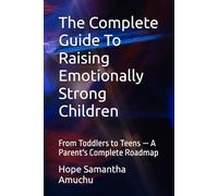 The Complete Guide To Raising Emotionally Strong Children: From Toddlers to Teens - A Parent's Complete Roadmap