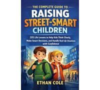 The Complete Guide to Raising Street-Smart Children: 205 Life Lessons to Help Kids Think Clearly, Make Smart Decisions, and Handle Real-Life Situations with Confidence