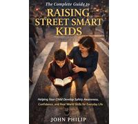 THE COMPLETE GUIDE TO RAISING STREET SMART KIDS: Helping Your Child Develop Safety Awareness, Confidence, and Real World Skills for Everyday Life