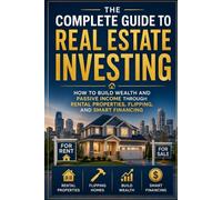 The Complete Guide to Real Estate Investing: How to Build Wealth and Passive Income Through Rental Properties, Flipping, and Smart Financing