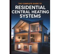 THE COMPLETE GUIDE TO RESIDENTIAL CENTRAL HEATING SYSTEMS: Installation, Maintenance, Troubleshooting, and Energy-Efficient Solutions for Modern Homes