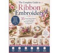 The Complete Guide to Ribbon Embroidery: 35 Floral Stitch Projects to Create Elegant Decorative Designs for Beginners