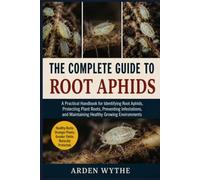 THE COMPLETE GUIDE TO ROOT APHIDS: A Practical Handbook for Identifying Root Aphids, Protecting Plant Roots, Preventing Infestations, and Maintaining Healthy Growing Environments