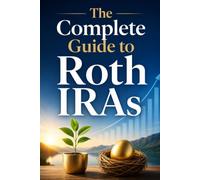 The Complete Guide to Roth IRAs: How to Open, Fund, and Grow a Tax-Free Retirement Account and Build Lasting Wealth for Your Future