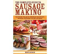 The Complete Guide to Sausage Making: Mastering the Art of Homemade Bratwurst, Bologna, Pepperoni, Salami, and More