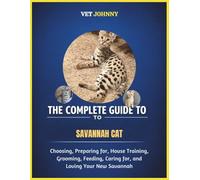 THE COMPLETE GUIDE TO SAVANNAH CAT: CHOOSING, PREPARING FOR, HOUSE TRAINING, GROOMING, FEEDING, CARING FOR AND LOVING YOUR NEW SAVANNAH
