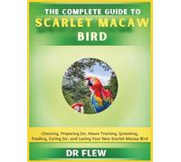 THE COMPLETE GUIDE TO SCARLET MACAW BIRD: CHOOSING, PREPARING FOR, HOUSE TRAINING, GROOMING, FEEDING, CARING FOR AND LOVING YOUR NEW SCARLET MACAW BIRD
