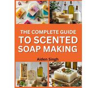 The Complete Guide to Scented Soap Making: Craft Aromatic Bars Using Natural Oils and Additives