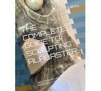 THE COMPLETE GUIDE TO SCULPTING ALABASTER: AN ILLUSTRATED HANDBOOK FOR BEGINNERS TO EXPERIENCED SCULPTORS