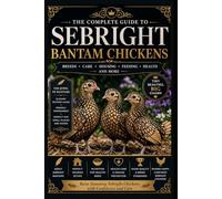 The Complete Guide to Sebright Bantam Chickens: Care, Breeding, Feeding, and Raising Exhibition-Quality Backyard Birds: A Practical Handbook for Beginners and Breeders
