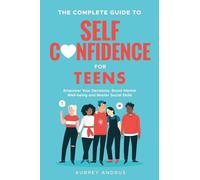 The Complete Guide to Self Confidence for Teens: Empower Your Decisions, Boost Mental Well-being and Master Social Skills