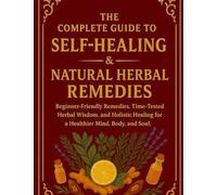 The Complete Guide To Self -Healing & Natural Herbal Remedies: Beginner-Friendly Remedies, Time-Tested Herbal Wisdom, and Holistic Healing for a Healthier Mind, Body, and Soul.