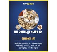 THE COMPLETE GUIDE TO SERENGETI CAT: CHOOSING, PREPARING FOR, HOUSE TRAINING, GROOMING, FEEDING, CARING FOR AND LOVING YOUR NEW SERENGETI